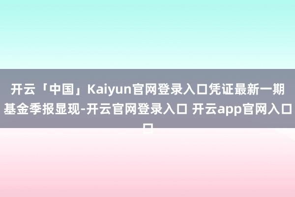 开云「中国」Kaiyun官网登录入口凭证最新一期基金季报显现-开云官网登录入口 开云app官网入口