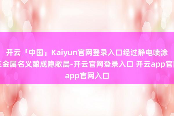 开云「中国」Kaiyun官网登录入口经过静电喷涂时候在金属名义酿成隐敝层-开云官网登录入口 开云app官网入口