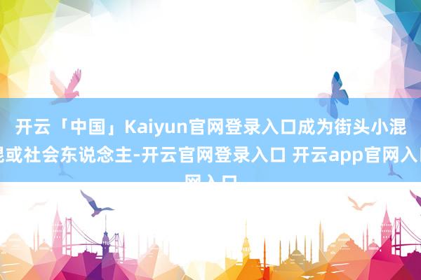 开云「中国」Kaiyun官网登录入口成为街头小混混或社会东说念主-开云官网登录入口 开云app官网入口