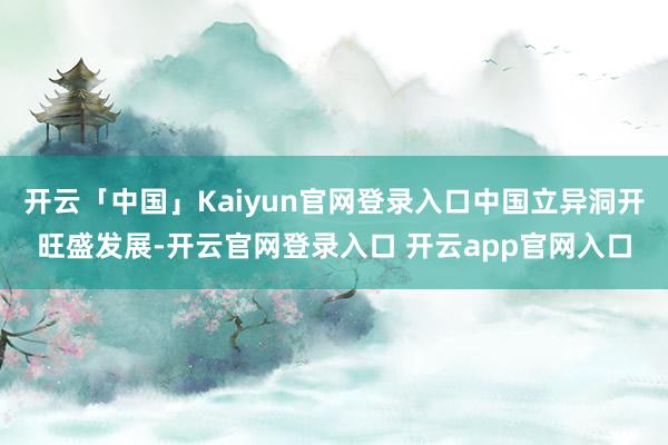 开云「中国」Kaiyun官网登录入口中国立异洞开旺盛发展-开云官网登录入口 开云app官网入口